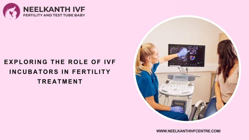 Exploring the Role of IVF Incubators in Fertility Treatment - Neelkanth IVF