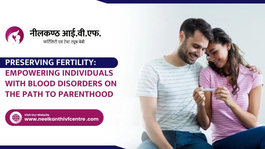 Preserving Fertility: Empowering Individuals With Blood Disorders On The Path To Parenthood - Neelkanth IVF