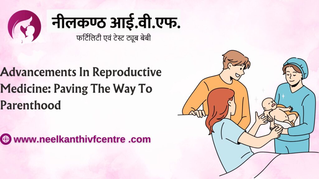Advancements In Reproductive Medicine: Paving The Way To Parenthood - Neelkanth IVF