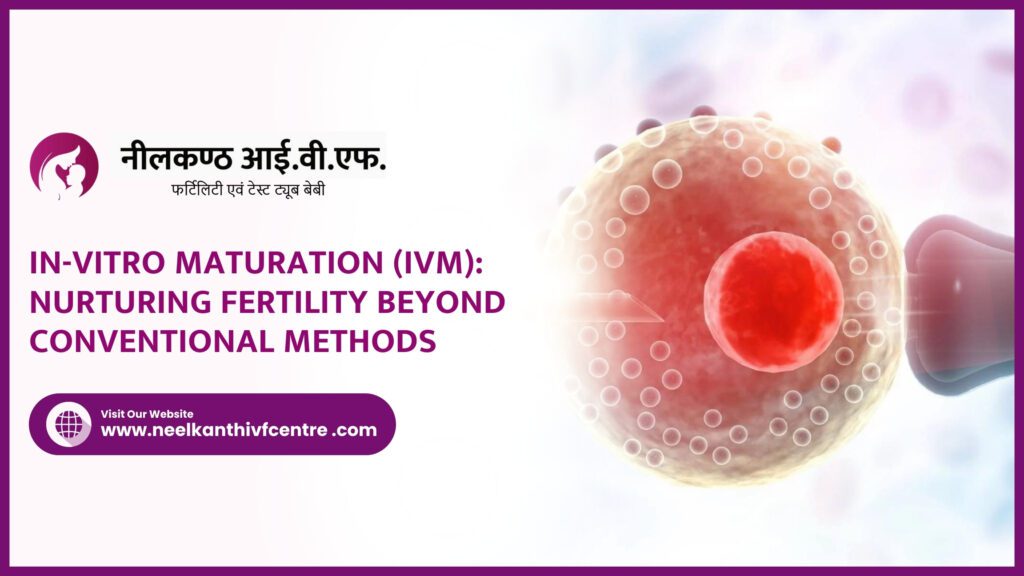 In-Vitro Maturation (IVM): Nurturing Fertility Beyond Conventional Methods - Neelkanth IVF